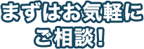 まずはお気軽にご相談！