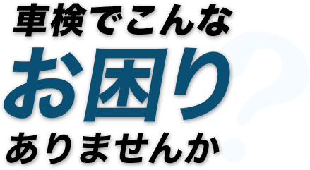 車検でこんなお困りありませんか？